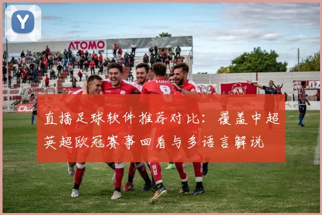 直播足球软件推荐对比：覆盖中超英超欧冠赛事回看与多语言解说