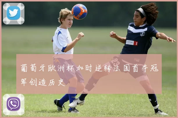 葡萄牙欧洲杯加时逆转法国首夺冠军创造历史