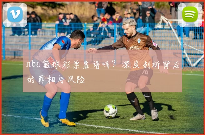 nba篮球彩票靠谱吗？深度剖析背后的真相与风险