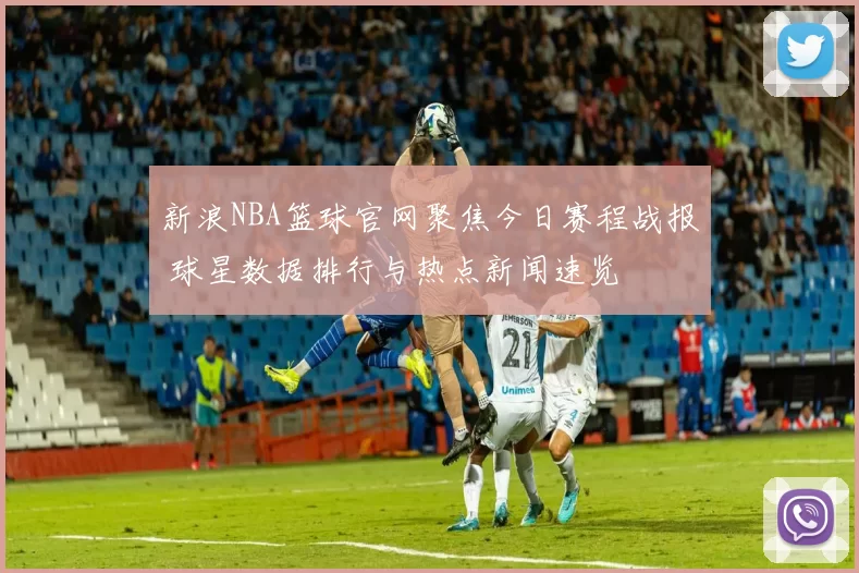 新浪NBA篮球官网聚焦今日赛程战报 球星数据排行与热点新闻速览