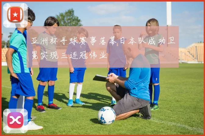 亚洲杯手球赛事落幕日本队成功卫冕实现三连冠伟业