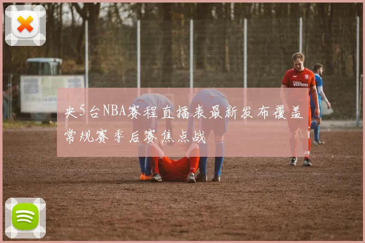 央5台NBA赛程直播表最新发布覆盖常规赛季后赛焦点战