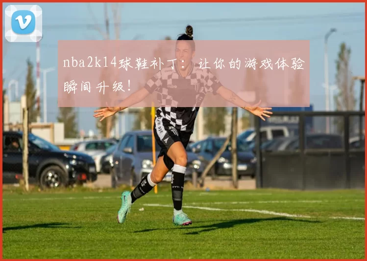 nba2k14球鞋补丁：让你的游戏体验瞬间升级！