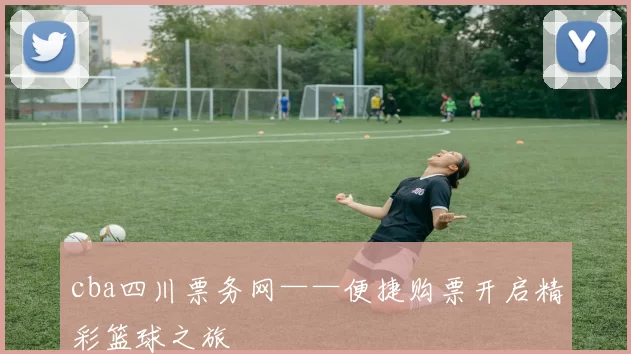 cba四川票务网——便捷购票开启精彩篮球之旅