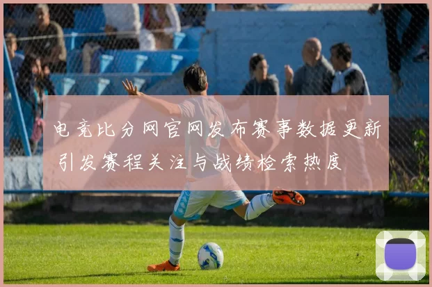 电竞比分网官网发布赛事数据更新 引发赛程关注与战绩检索热度
