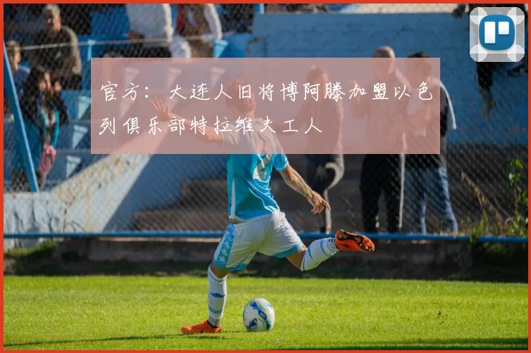 官方：大连人旧将博阿滕加盟以色列俱乐部特拉维夫工人