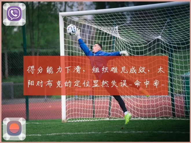 得分能力下滑，组织难见成效，太阳对布克的定位显然失误_命中率_1_NBA