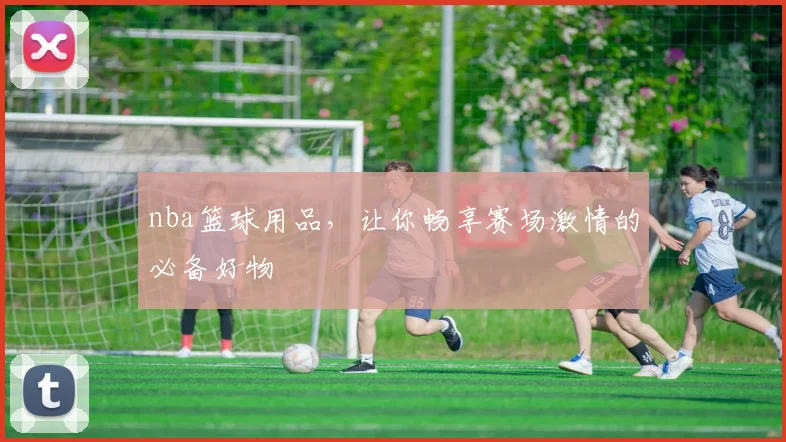 nba篮球用品，让你畅享赛场激情的必备好物