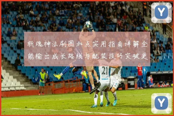 斩魂神法刷图加点实用指南详解全能输出成长路线与配装技巧突破更