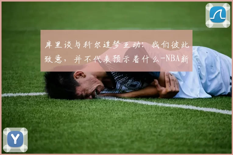 库里谈与科尔追梦互动：我们彼此致意，并不代表预示着什么-NBA新闻