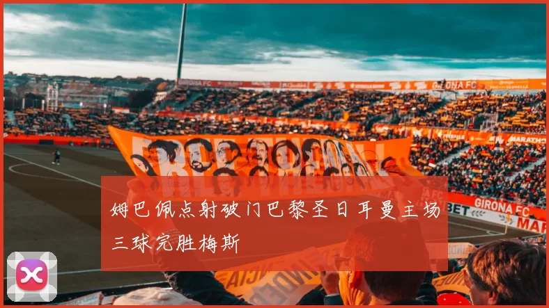 姆巴佩点射破门巴黎圣日耳曼主场三球完胜梅斯