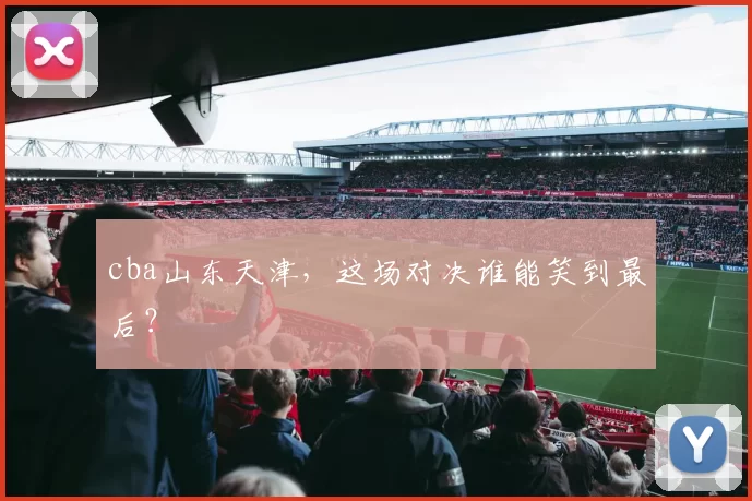cba山东天津，这场对决谁能笑到最后？
