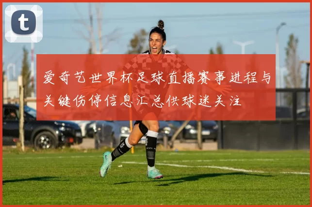 爱奇艺世界杯足球直播赛事进程与关键伤停信息汇总供球迷关注