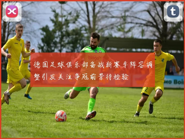 德国足球俱乐部备战新赛季阵容调整引发关注争冠前景待检验