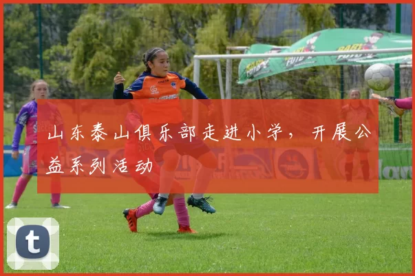 山东泰山俱乐部走进小学，开展公益系列活动