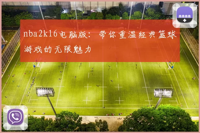 nba2k16电脑版：带你重温经典篮球游戏的无限魅力
