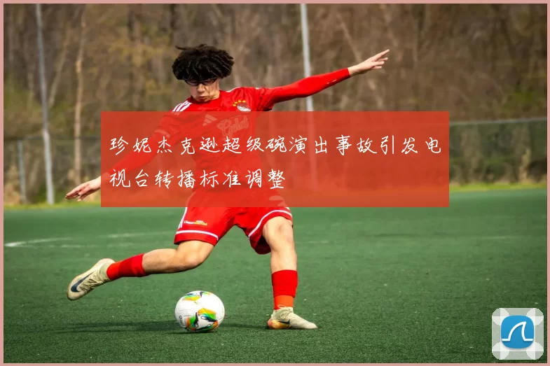 珍妮杰克逊超级碗演出事故引发电视台转播标准调整