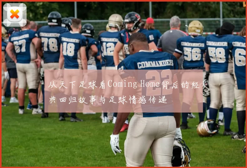 从天下足球看Coming Home背后的经典回归故事与足球情感传递