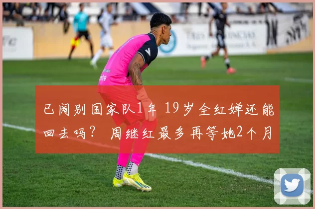 已阔别国家队1年 19岁全红婵还能回去吗？ 周继红最多再等她2个月