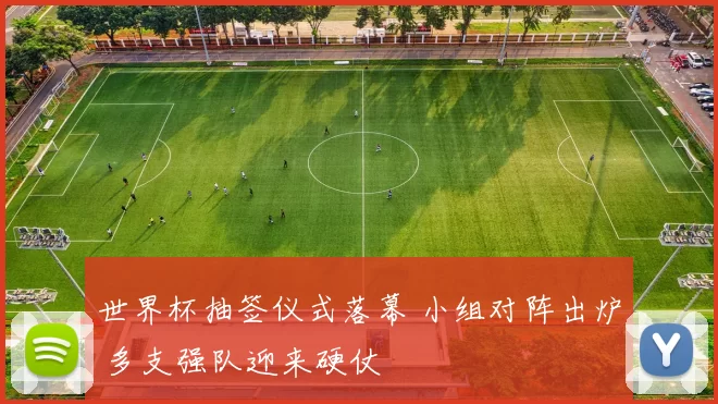 世界杯抽签仪式落幕 小组对阵出炉 多支强队迎来硬仗