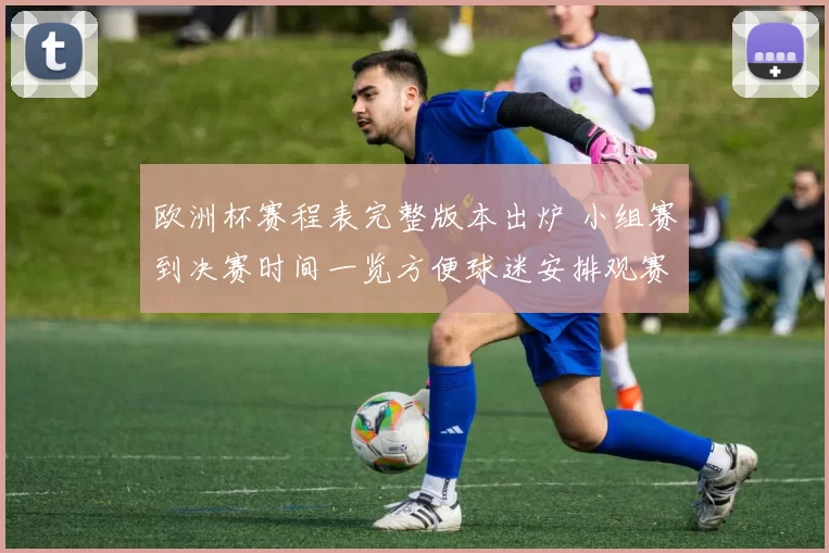 欧洲杯赛程表完整版本出炉 小组赛到决赛时间一览方便球迷安排观赛