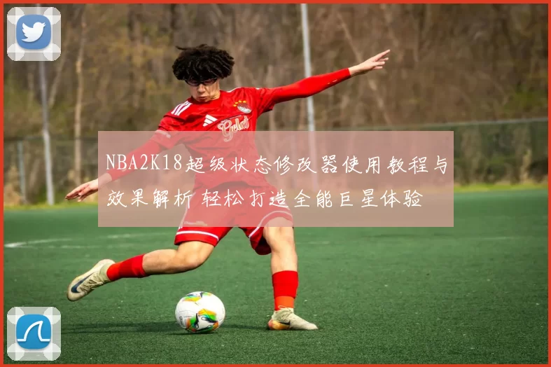 NBA2K18超级状态修改器使用教程与效果解析 轻松打造全能巨星体验