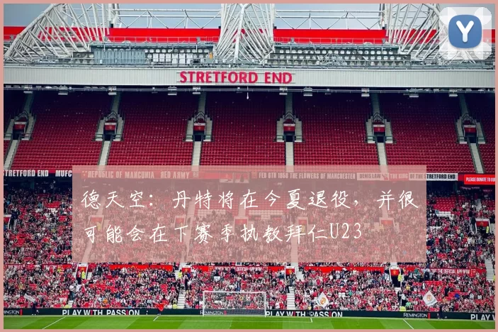 德天空：丹特将在今夏退役，并很可能会在下赛季执教拜仁U23