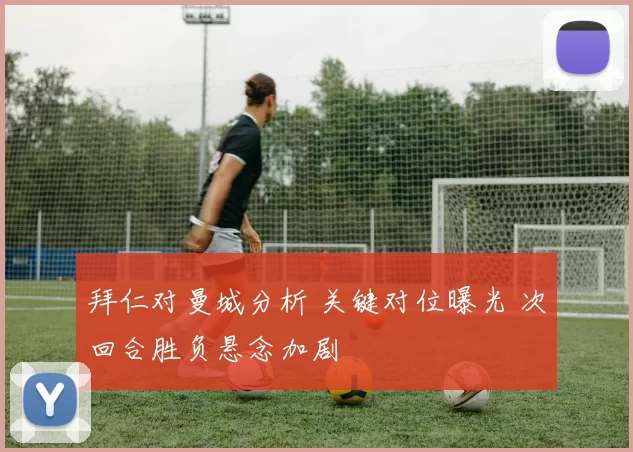 拜仁对曼城分析 关键对位曝光 次回合胜负悬念加剧