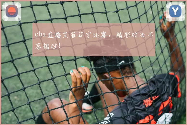 cba直播艾菲辽宁比赛，精彩对决不容错过！