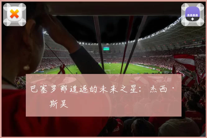 巴塞罗那追逐的未来之星：杰西·比斯吴