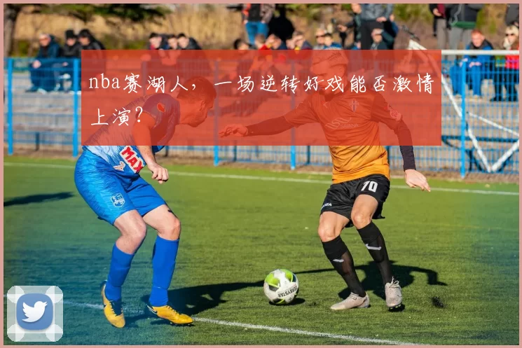 nba赛湖人，一场逆转好戏能否激情上演？