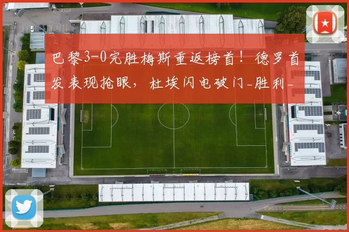 巴黎3-0完胜梅斯重返榜首！德罗首发表现抢眼，杜埃闪电破门_胜利_比赛_路易斯·恩里克