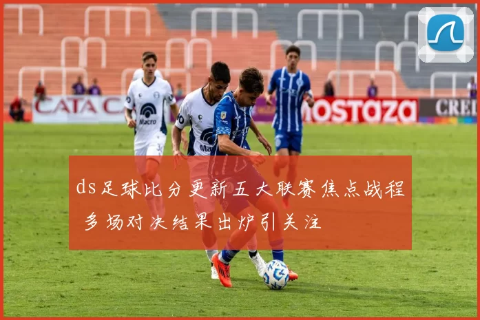 ds足球比分更新五大联赛焦点战程 多场对决结果出炉引关注